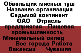 Обвальщик мясных туш › Название организации ­ Седьмой континент, ОАО › Отрасль предприятия ­ Пищевая промышленность › Минимальный оклад ­ 26 000 - Все города Работа » Вакансии   . Чувашия респ.,Алатырь г.